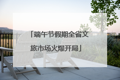 端午节假期全省文旅市场火爆开局